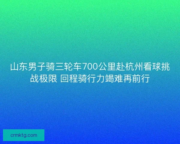 山东男子骑三轮车700公里赴杭州看球挑战极限 回程骑行力竭难再前行