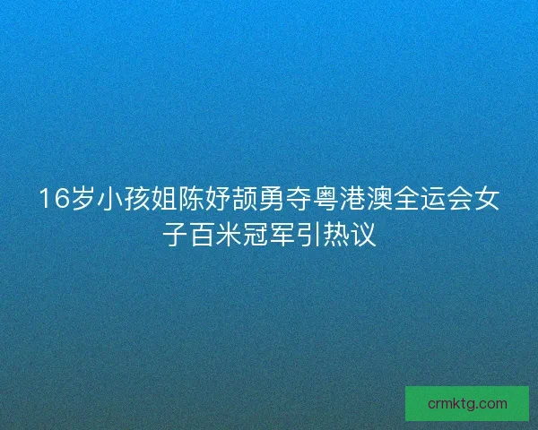 16岁小孩姐陈妤颉勇夺粤港澳全运会女子百米冠军引热议